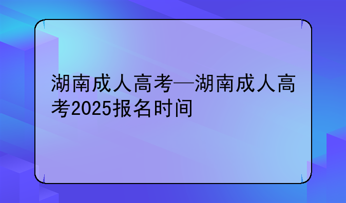 湖南成人高考—湖南成人高考2025报名时间