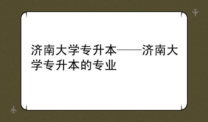 济南大学专升本——济南大学专升本的专业