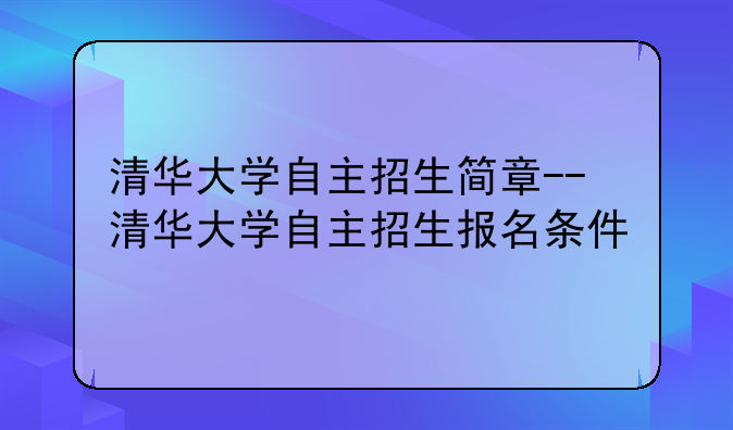 清华大学自主招生简章--清华大学自主招生报名条件