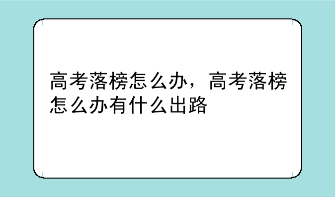 高考落榜怎么办，高考落榜怎么办有什么出路