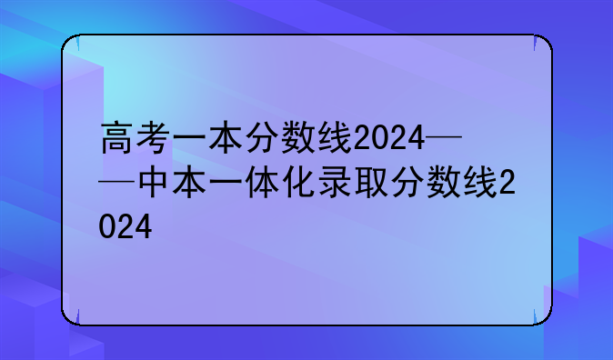 高考一本分数线2024——中本一体化录取分数线2024