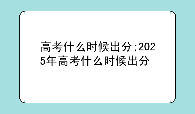 高考什么时候出分;2025年高考什么时候出分