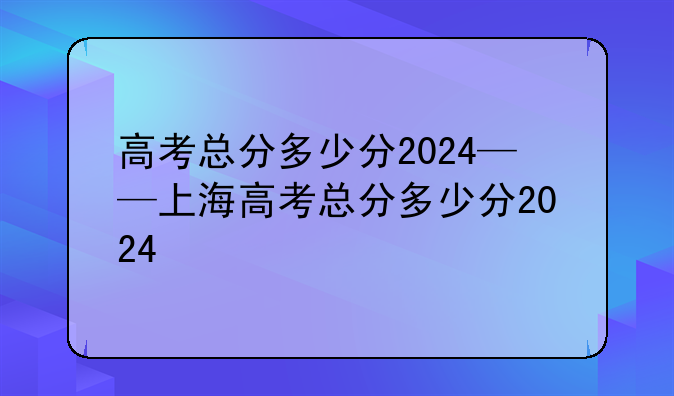 高考总分多少分2024——上海高考总分多少分2024