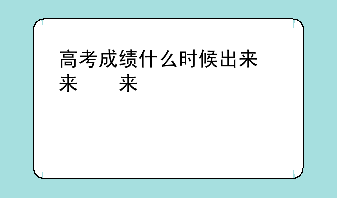 高考成绩什么时候出来，高考成绩什么时候出来公布时间