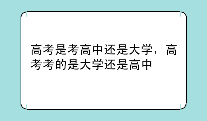高考是考高中还是大学，高考考的是大学还是高中