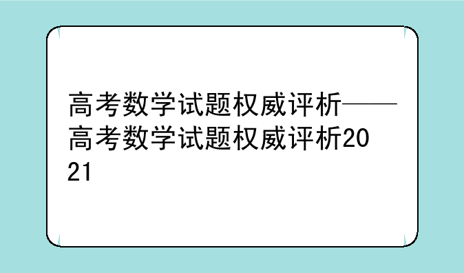 高考数学试题权威评析——高考数学试题权威评析2021