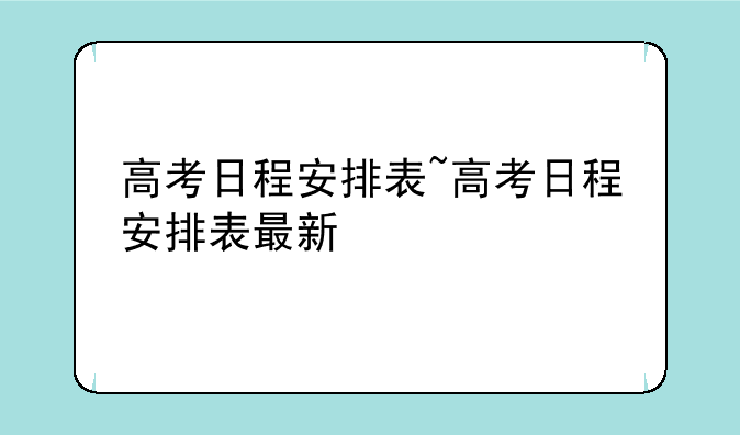 高考日程安排表~高考日程安排表最新