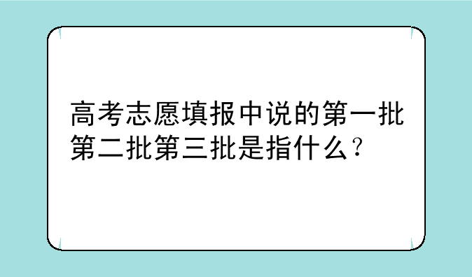 高考志愿填报中说的第一批第二批第三批是指什么？