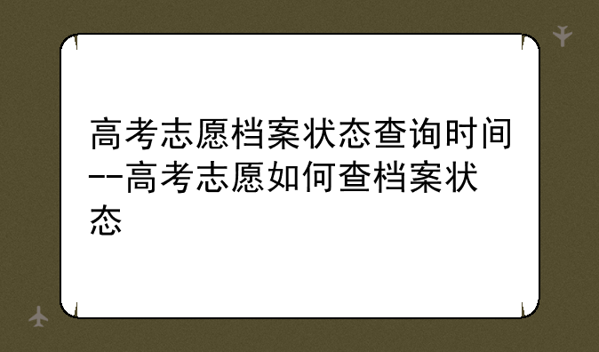 高考志愿档案状态查询时间--高考志愿如何查档案状态