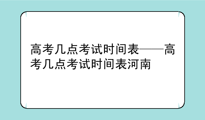 高考几点考试时间表——高考几点考试时间表河南