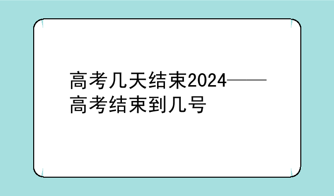 高考几天结束2024——高考结束到几号