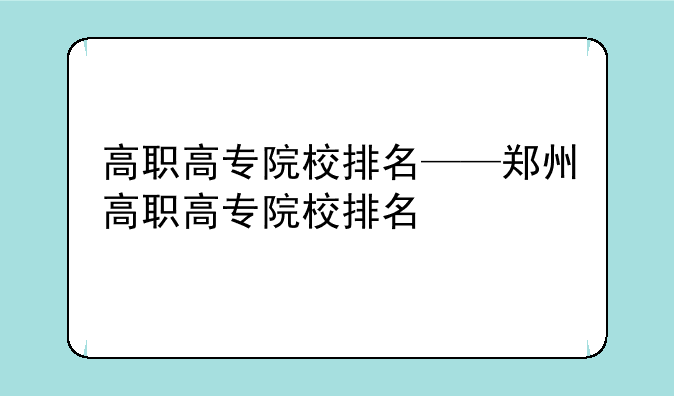 高职高专院校排名——郑州高职高专院校排名