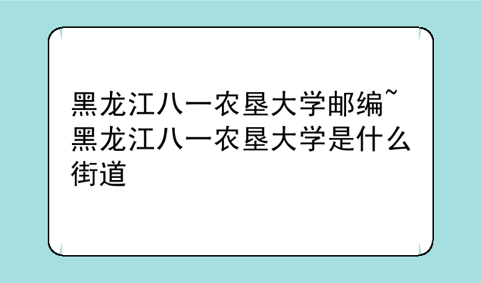 黑龙江八一农垦大学邮编~黑龙江八一农垦大学是什么街道