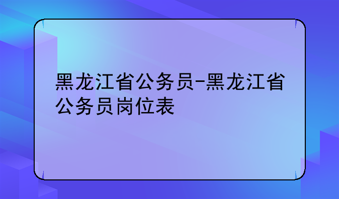 黑龙江省公务员-黑龙江省公务员岗位表