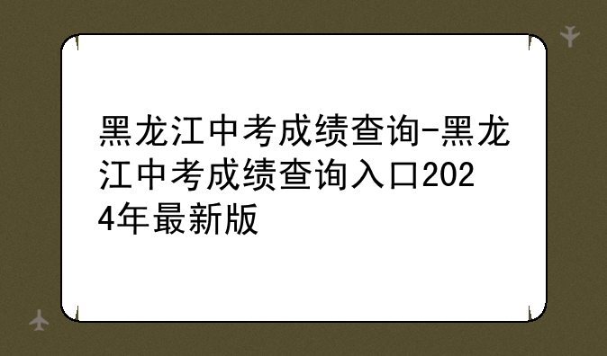 黑龙江中考成绩查询-黑龙江中考成绩查询入口2024年最新版