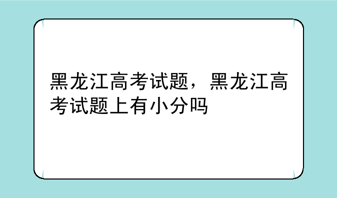 黑龙江高考试题，黑龙江高考试题上有小分吗