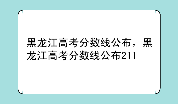 黑龙江高考分数线公布，黑龙江高考分数线公布211