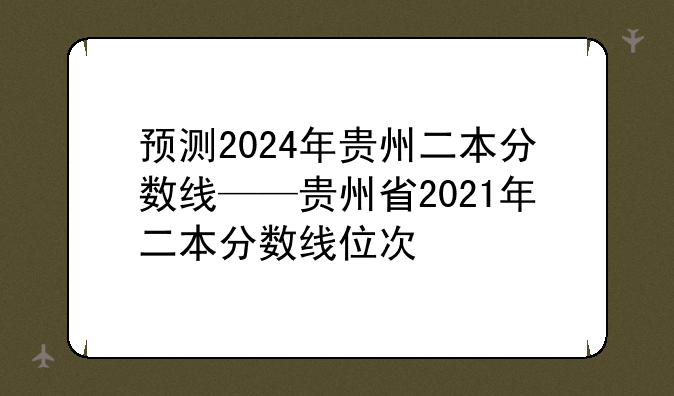 预测2024年贵州二本分数线——贵州省2021年二本分数线位次