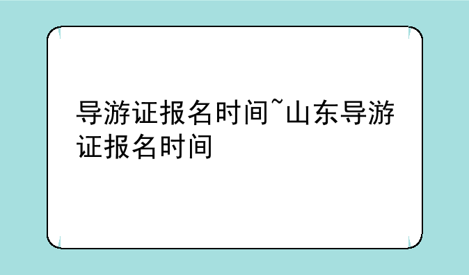 导游证报名时间~山东导游证报名时间