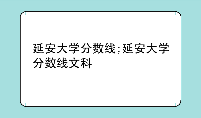 延安大学分数线;延安大学分数线文科