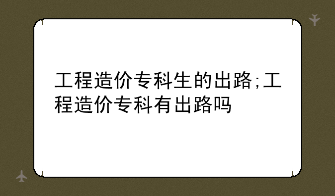 工程造价专科生的出路;工程造价专科有出路吗