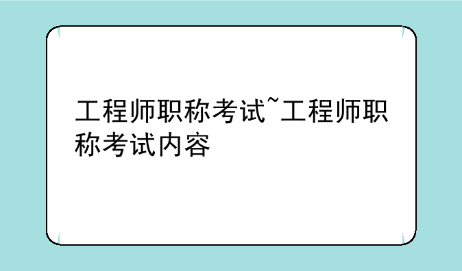 工程师职称考试~工程师职称考试内容