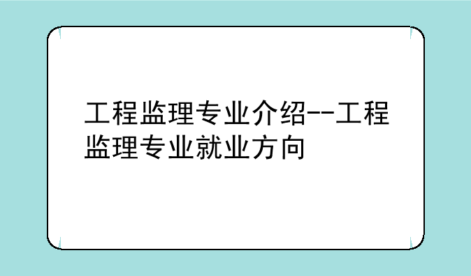 工程监理专业介绍--工程监理专业就业方向