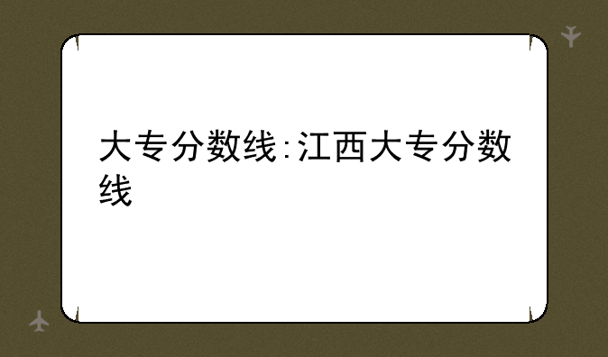 大专分数线:江西大专分数线