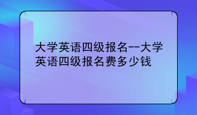 大学英语四级报名--大学英语四级报名费多少钱
