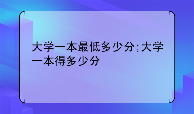 大学一本最低多少分;大学一本得多少分
