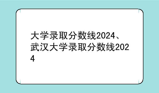 大学录取分数线2024、武汉大学录取分数线2024