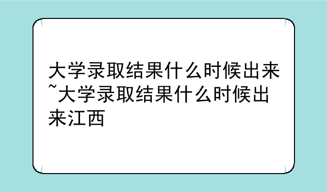 大学录取结果什么时候出来~大学录取结果什么时候出来江西