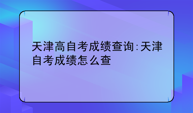天津高自考成绩查询:天津自考成绩怎么查