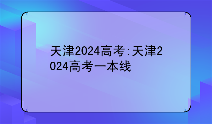 天津2024高考:天津2024高考一本线