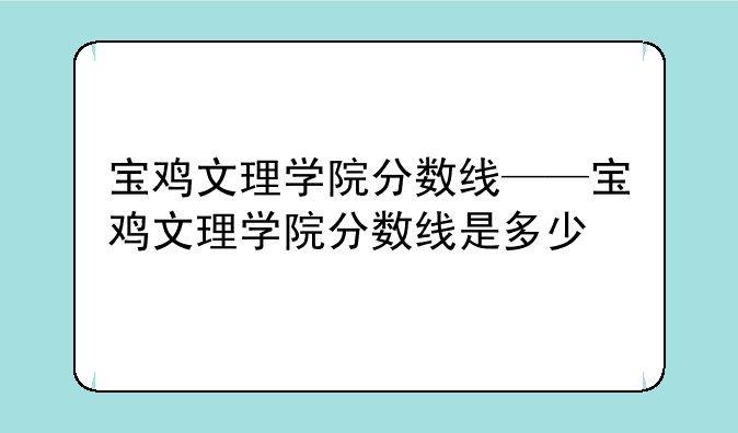 宝鸡文理学院分数线——宝鸡文理学院分数线是多少