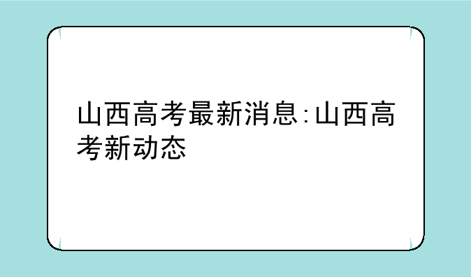 山西高考最新消息:山西高考新动态