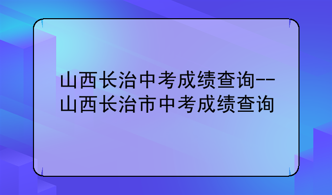 山西长治中考成绩查询--山西长治市中考成绩查询