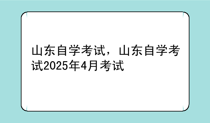 山东自学考试，山东自学考试2025年4月考试