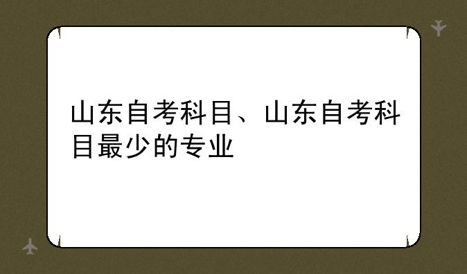 山东自考科目、山东自考科目最少的专业