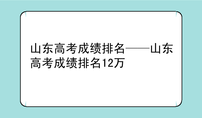 山东高考成绩排名——山东高考成绩排名12万