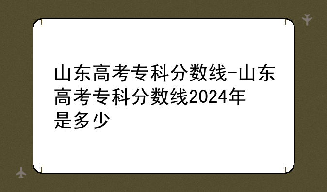 山东高考专科分数线-山东高考专科分数线2024年是多少