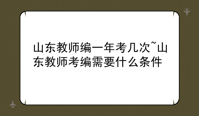 山东教师编一年考几次~山东教师考编需要什么条件