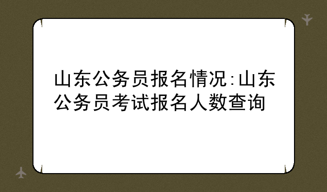 山东公务员报名情况:山东公务员考试报名人数查询