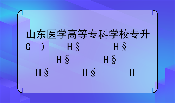 山东医学高等专科学校专升本的升学率怎么？