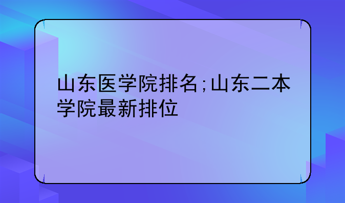 山东医学院排名;山东二本学院最新排位
