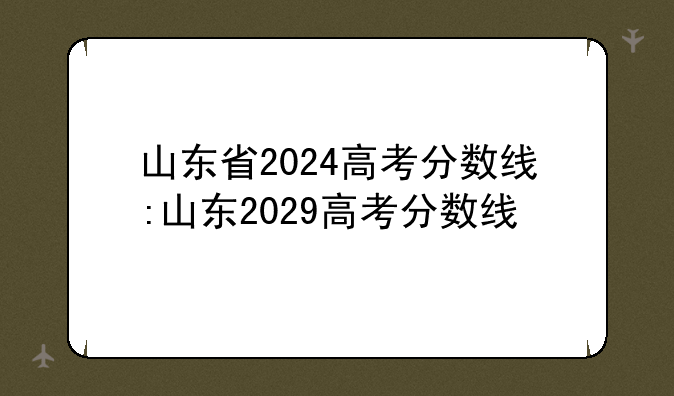 山东省2024高考分数线:山东2029高考分数线