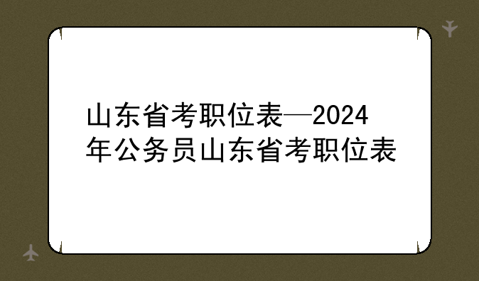 山东省考职位表—2024年公务员山东省考职位表