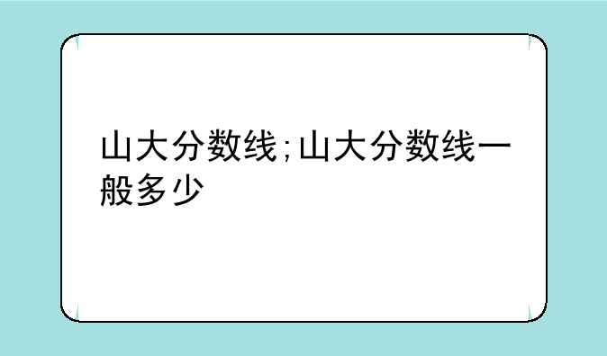 山大分数线;山大分数线一般多少