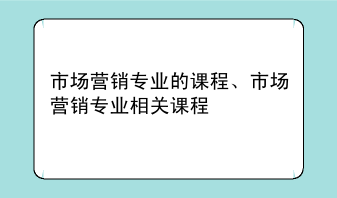 市场营销专业的课程、市场营销专业相关课程
