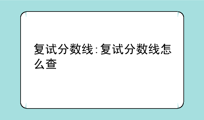 复试分数线:复试分数线怎么查